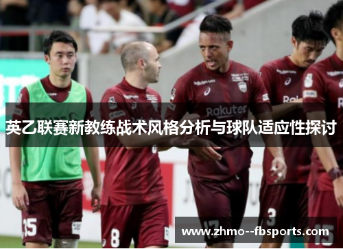 英乙联赛新教练战术风格分析与球队适应性探讨