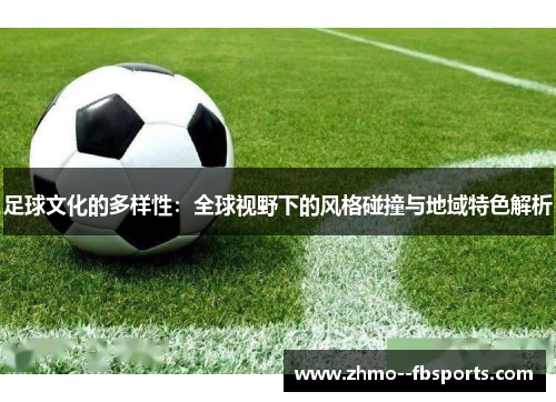 足球文化的多样性：全球视野下的风格碰撞与地域特色解析