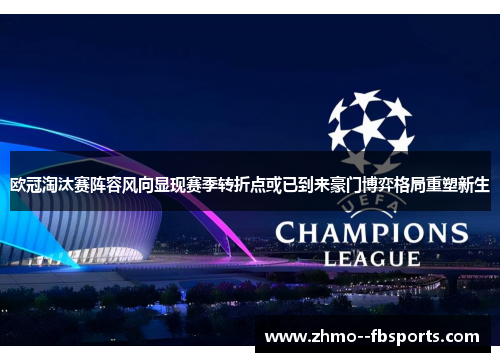欧冠淘汰赛阵容风向显现赛季转折点或已到来豪门博弈格局重塑新生
