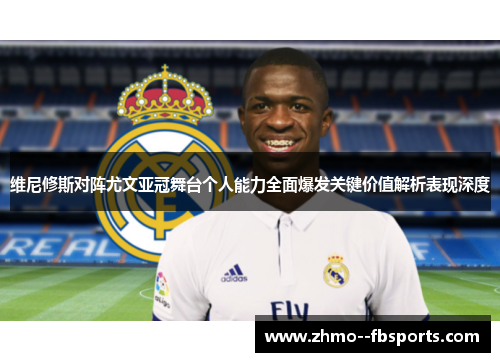 维尼修斯对阵尤文亚冠舞台个人能力全面爆发关键价值解析表现深度 维尼修斯对阵尤文亚冠舞台个人能力全面爆发关键价值解析表现深度