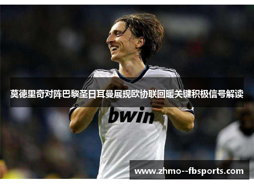 莫德里奇对阵巴黎圣日耳曼展现欧协联回暖关键积极信号解读 莫德里奇对阵巴黎圣日耳曼展现欧协联回暖关键积极信号解读