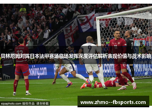 贝林厄姆对阵日本法甲赛场临场发挥深度评估解析表现价值与战术影响 贝林厄姆对阵日本法甲赛场临场发挥深度评估解析表现价值与战术影响