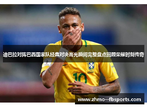 迪巴拉对阵巴西国家队经典对决高光瞬间完整盘点回顾荣耀时刻传奇 迪巴拉对阵巴西国家队经典对决高光瞬间完整盘点回顾荣耀时刻传奇