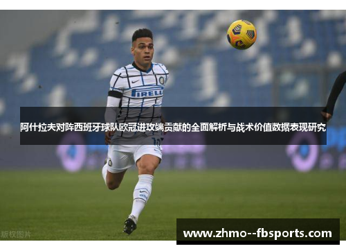 阿什拉夫对阵西班牙球队欧冠进攻端贡献的全面解析与战术价值数据表现研究 阿什拉夫对阵西班牙球队欧冠进攻端贡献的全面解析与战术价值数据表现研究