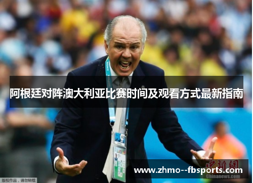 阿根廷对阵澳大利亚比赛时间及观看方式最新指南