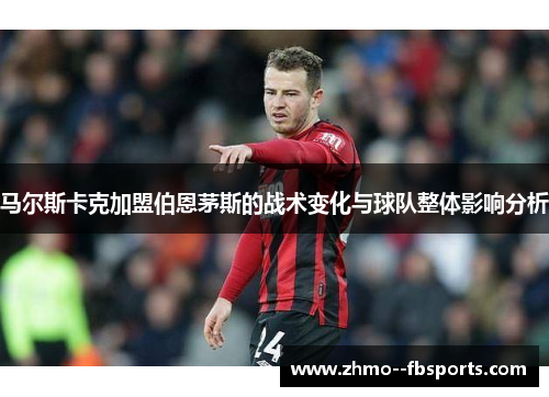 马尔斯卡克加盟伯恩茅斯的战术变化与球队整体影响分析 马尔斯卡克加盟伯恩茅斯的战术变化与球队整体影响分析