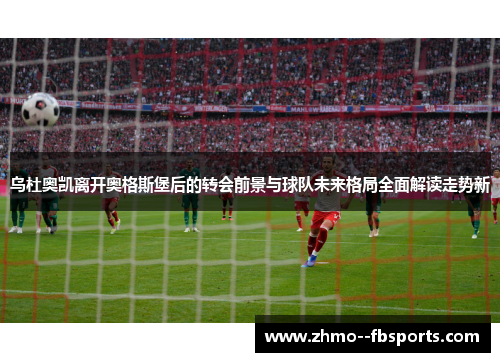 乌杜奥凯离开奥格斯堡后的转会前景与球队未来格局全面解读走势新