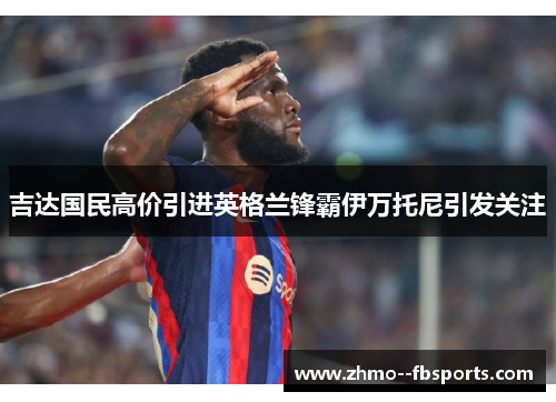 吉达国民高价引进英格兰锋霸伊万托尼引发关注