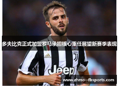 多夫比克正式加盟罗马承担核心重任展望新赛季表现