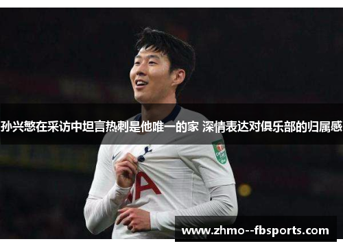 孙兴慜在采访中坦言热刺是他唯一的家 深情表达对俱乐部的归属感