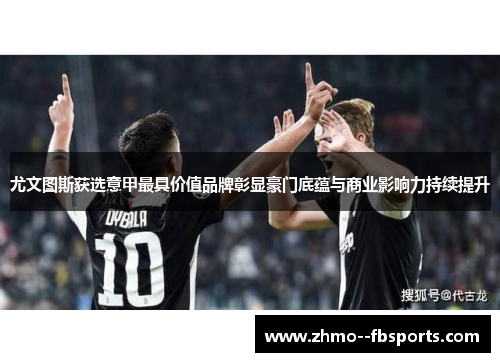 尤文图斯获选意甲最具价值品牌彰显豪门底蕴与商业影响力持续提升