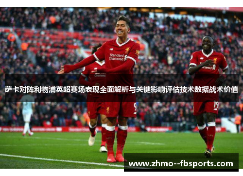 萨卡对阵利物浦英超赛场表现全面解析与关键影响评估技术数据战术价值