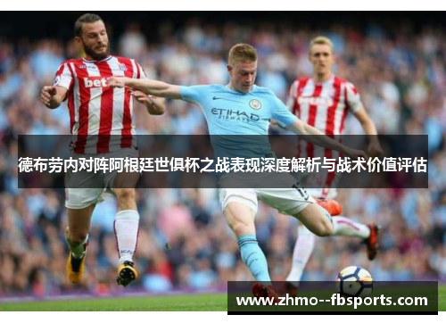 德布劳内对阵阿根廷世俱杯之战表现深度解析与战术价值评估