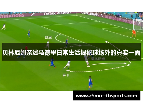贝林厄姆亲述马德里日常生活揭秘球场外的真实一面