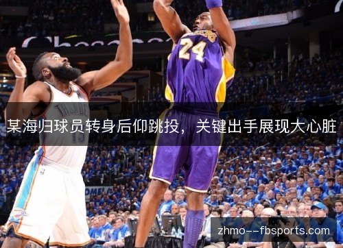 某海归球员转身后仰跳投,关键出手展现大心脏 某海归球员转身后仰跳投,关键出手展现大心脏