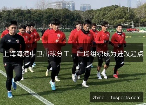 上海海港中卫出球分工,后场组织成为进攻起点 上海海港中卫出球分工,后场组织成为进攻起点