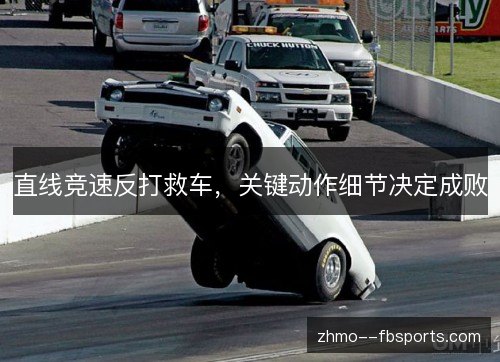 直线竞速反打救车,关键动作细节决定成败 直线竞速反打救车,关键动作细节决定成败