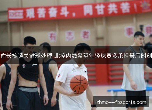 俞长栋谈关键球处理 北控内线希望年轻球员多承担最后时刻